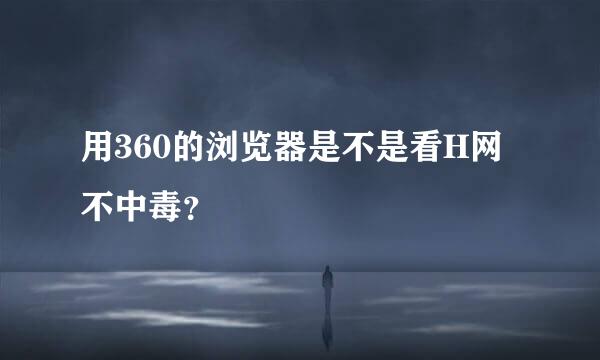 用360的浏览器是不是看H网不中毒？