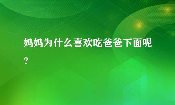 妈妈为什么喜欢吃爸爸下面呢？