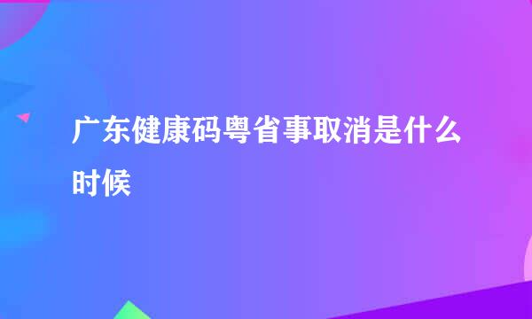 广东健康码粤省事取消是什么时候