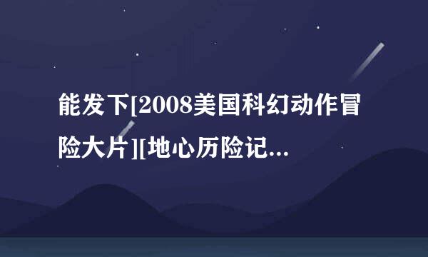 能发下[2008美国科幻动作冒险大片][地心历险记][720P高清][中英双字]]的种子或下载链接么？