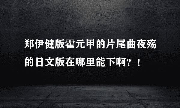 郑伊健版霍元甲的片尾曲夜殇的日文版在哪里能下啊？！