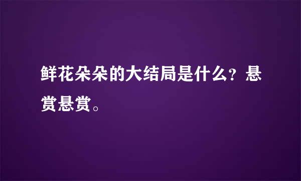 鲜花朵朵的大结局是什么？悬赏悬赏。