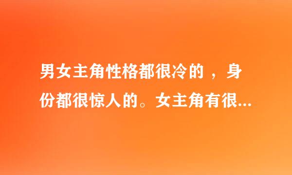 男女主角性格都很冷的 ，身份都很惊人的。女主角有很多人喜欢的。完结小说