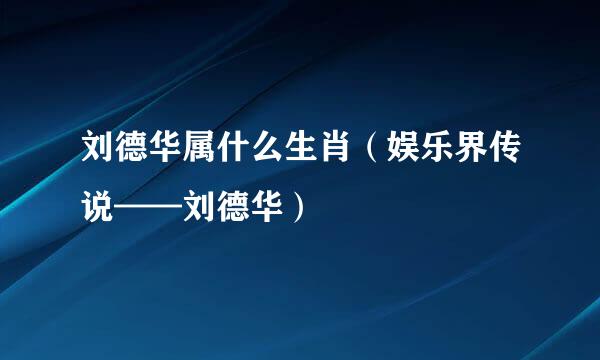 刘德华属什么生肖（娱乐界传说——刘德华）