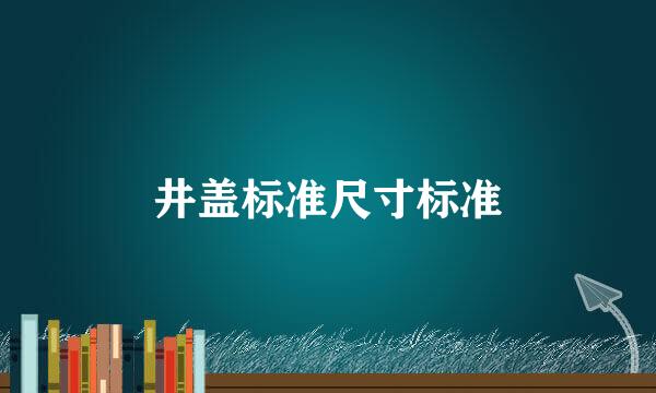 井盖标准尺寸标准