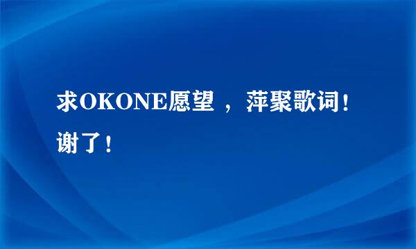 求OKONE愿望 ，萍聚歌词！谢了！