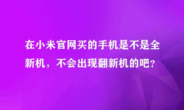 在小米官网买的手机是不是全新机，不会出现翻新机的吧？