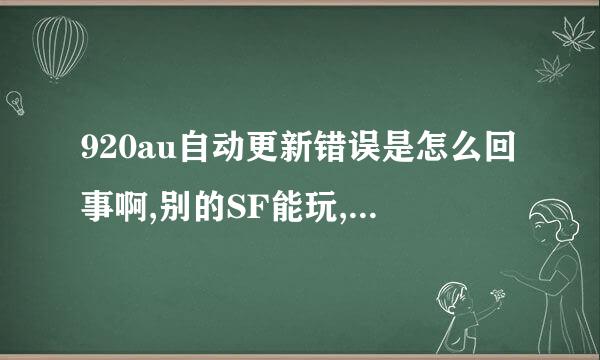 920au自动更新错误是怎么回事啊,别的SF能玩,920就是不能玩,求高手求解。