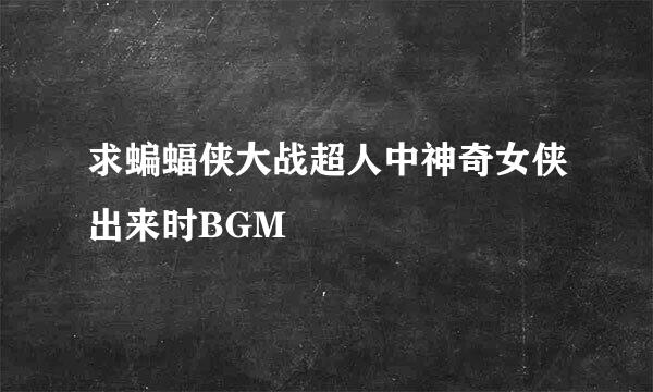 求蝙蝠侠大战超人中神奇女侠出来时BGM