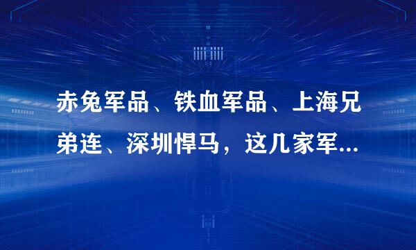 赤兔军品、铁血军品、上海兄弟连、深圳悍马，这几家军品店哪家比较好？