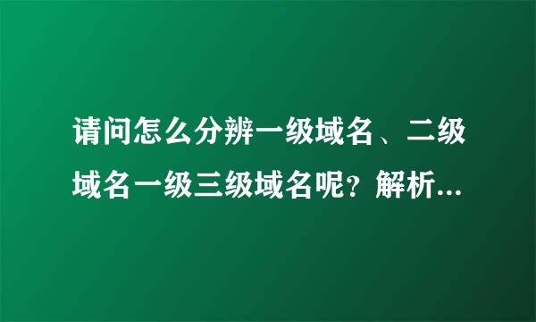 请问怎么分辨一级域名、二级域名一级三级域名呢？解析后最好能举例。