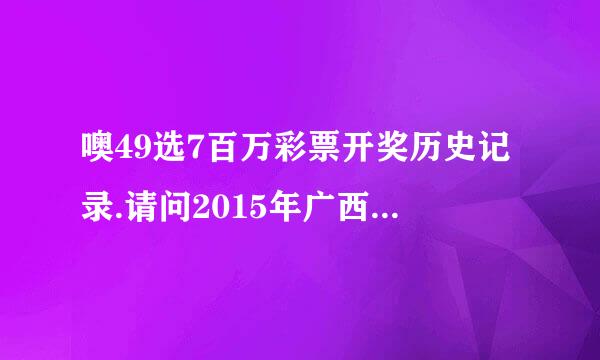 噢49选7百万彩票开奖历史记录.请问2015年广西柳州高中高三学生找高考理科理综