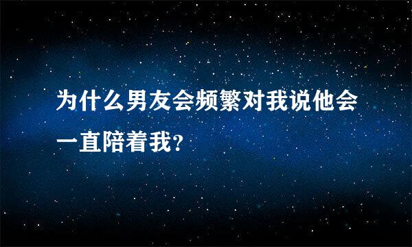 为什么男友会频繁对我说他会一直陪着我？