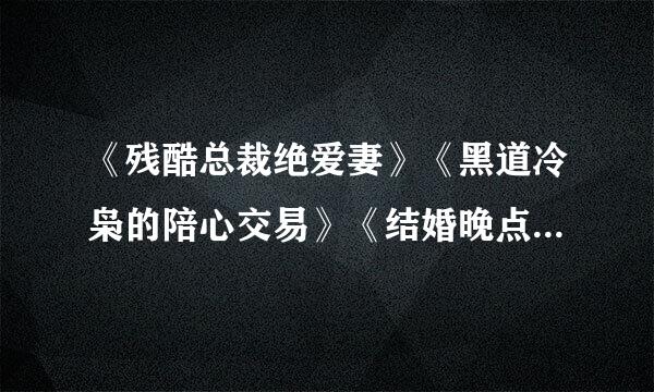 《残酷总裁绝爱妻》《黑道冷枭的陪心交易》《结婚晚点名》《邂逅亿万大人物》全文＋番外txt