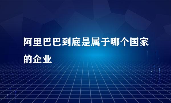 阿里巴巴到底是属于哪个国家的企业