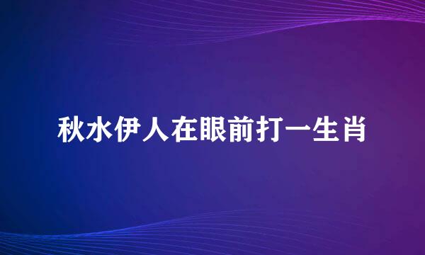 秋水伊人在眼前打一生肖