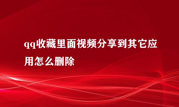 qq收藏里面视频分享到其它应用怎么删除