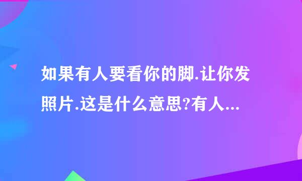 如果有人要看你的脚.让你发照片.这是什么意思?有人要你发脚的照片给他这是什么意思？