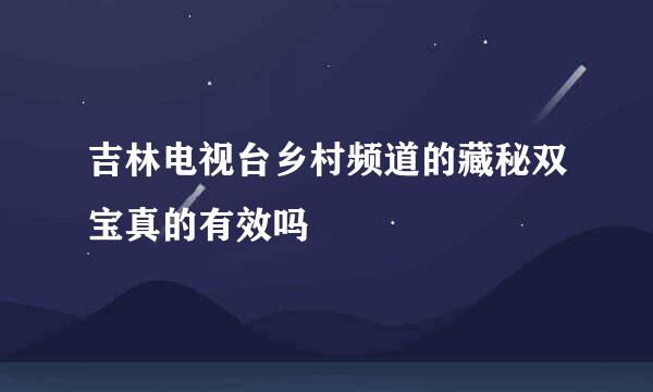 吉林电视台乡村频道的藏秘双宝真的有效吗