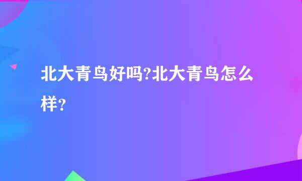 北大青鸟好吗?北大青鸟怎么样？