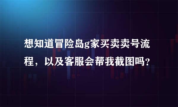 想知道冒险岛g家买卖卖号流程，以及客服会帮我截图吗？