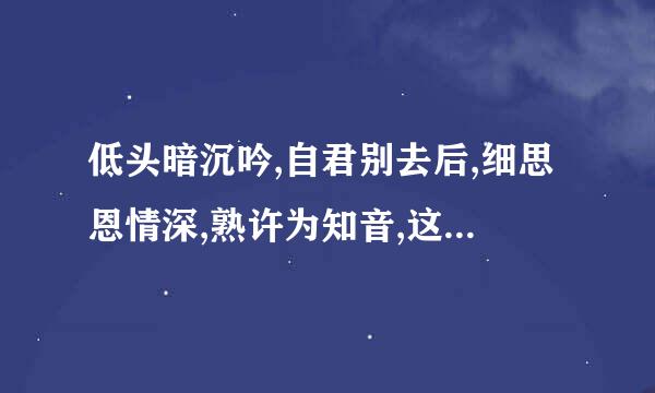 低头暗沉吟,自君别去后,细思恩情深,熟许为知音,这几句是什么意思，请大神们帮忙解释下