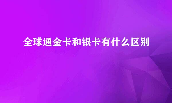 全球通金卡和银卡有什么区别