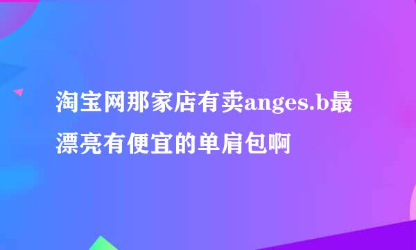 淘宝网那家店有卖anges.b最漂亮有便宜的单肩包啊