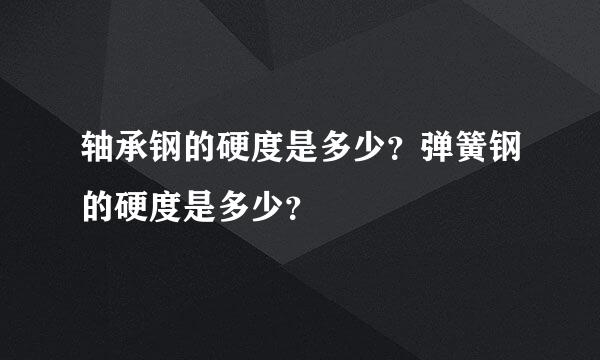 轴承钢的硬度是多少？弹簧钢的硬度是多少？