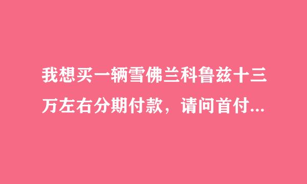 我想买一辆雪佛兰科鲁兹十三万左右分期付款，请问首付要多少钱？需要什么手续？