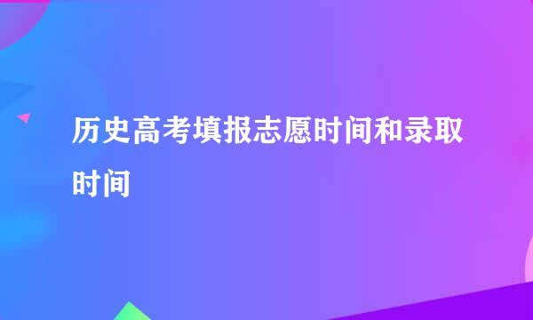 历史高考填报志愿时间和录取时间