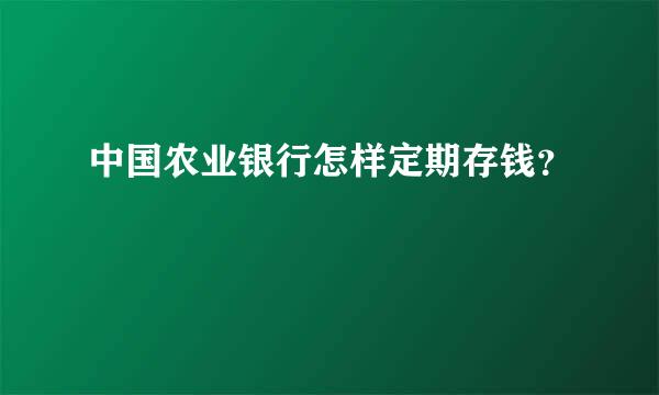 中国农业银行怎样定期存钱？