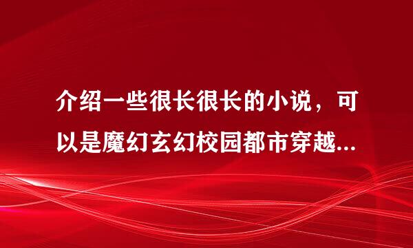 介绍一些很长很长的小说，可以是魔幻玄幻校园都市穿越女尊等等