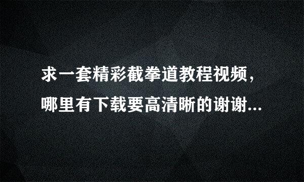 求一套精彩截拳道教程视频，哪里有下载要高清晰的谢谢了，大神帮忙啊