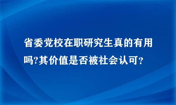 省委党校在职研究生真的有用吗?其价值是否被社会认可？