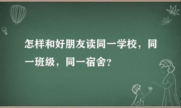 怎样和好朋友读同一学校，同一班级，同一宿舍？