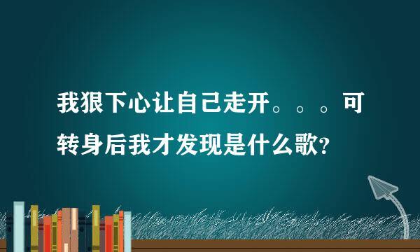 我狠下心让自己走开。。。可转身后我才发现是什么歌？