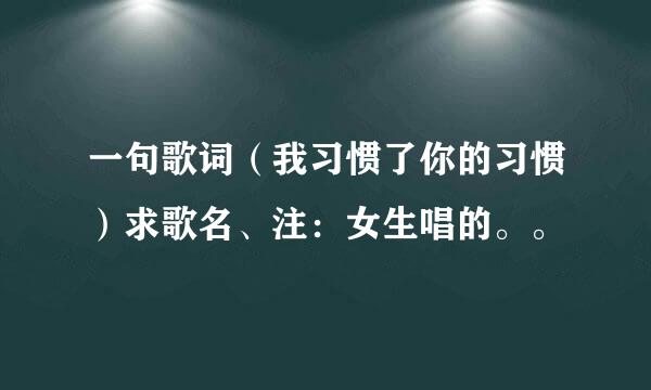 一句歌词（我习惯了你的习惯）求歌名、注：女生唱的。。