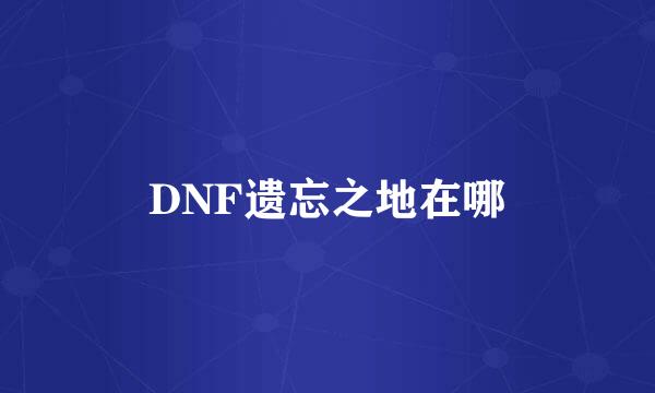 DNF遗忘之地在哪