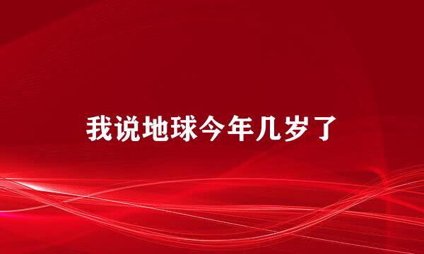 我说地球今年几岁了