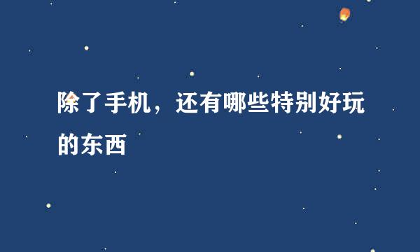 除了手机，还有哪些特别好玩的东西