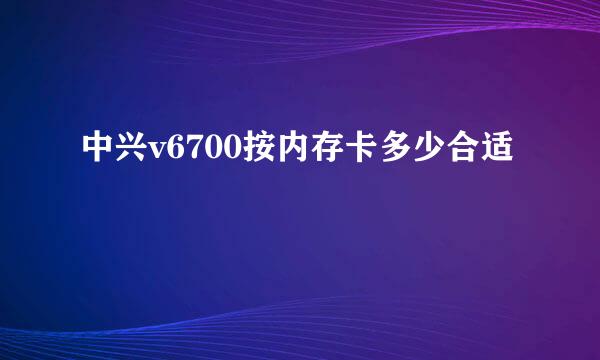 中兴v6700按内存卡多少合适