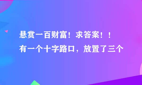 悬赏一百财富！求答案！！ 有一个十字路口，放置了三个