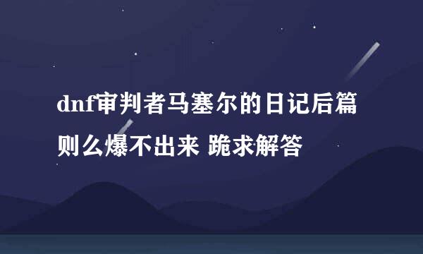 dnf审判者马塞尔的日记后篇则么爆不出来 跪求解答