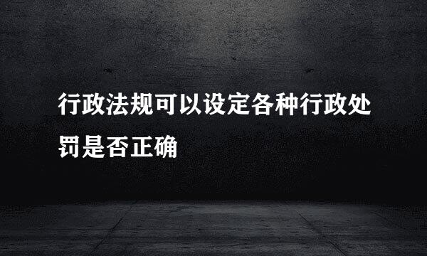 行政法规可以设定各种行政处罚是否正确