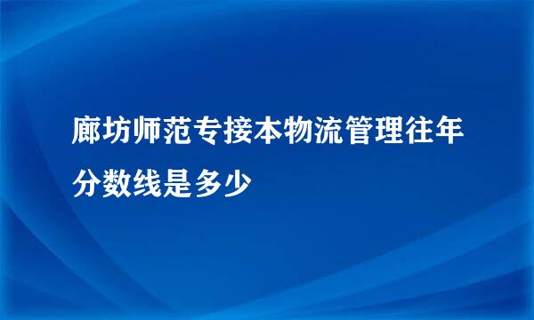 廊坊师范专接本物流管理往年分数线是多少