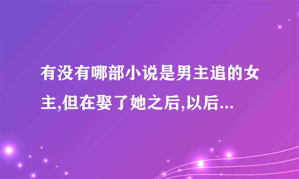 有没有哪部小说是男主追的女主,但在娶了她之后,以后又喜欢上了别的女生