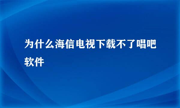 为什么海信电视下载不了唱吧软件