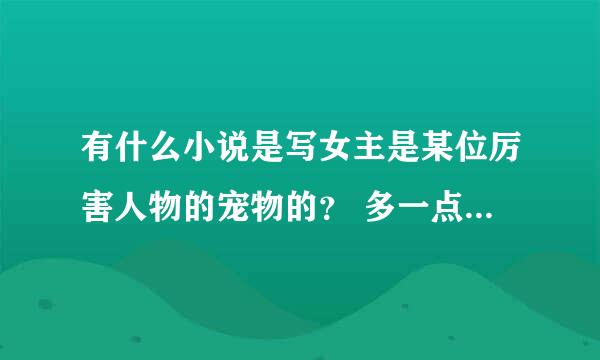 有什么小说是写女主是某位厉害人物的宠物的？ 多一点 知道的都说。 养宠为妃（这个不错）其余很差，