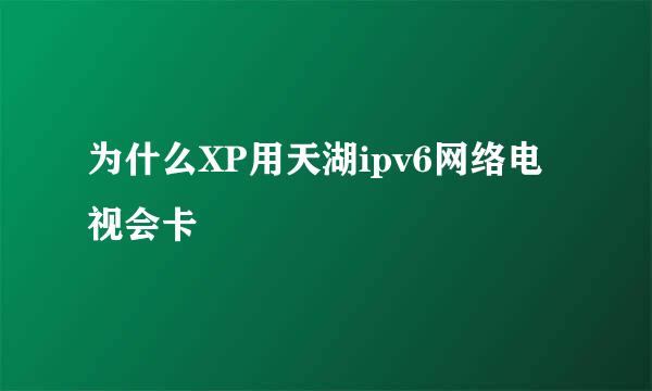 为什么XP用天湖ipv6网络电视会卡